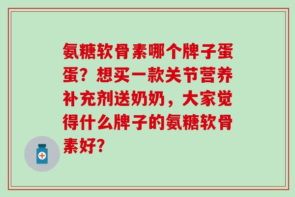 氨糖软骨素哪个牌子蛋蛋?想买一款关节营养补充剂送奶奶,大家觉得什么牌子的氨糖软骨素好?-第1张图片-氨糖科普网 氨糖软骨素哪个牌子蛋蛋?想买一款关节营养补充剂送奶奶,大家觉得什么牌子的氨糖软骨素好?-第1张图片-氨糖科普网