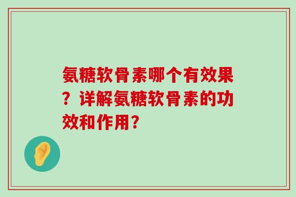氨糖软骨素哪个有效果？详解氨糖软骨素的功效和作用？-第1张图片-氨糖科普网