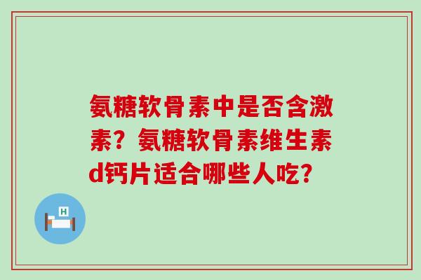 氨糖软骨素中是否含激素?氨糖软骨素维生素d钙片适合哪些人吃?-第1张图片-氨糖科普网 氨糖软骨素中是否含激素?氨糖软骨素维生素d钙片适合哪些人吃?-第1张图片-氨糖科普网