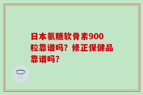 日本氨糖软骨素900粒靠谱吗?修正保健品靠谱吗?-第1张图片-氨糖科普网 日本氨糖软骨素900粒靠谱吗?修正保健品靠谱吗?-第1张图片-氨糖科普网