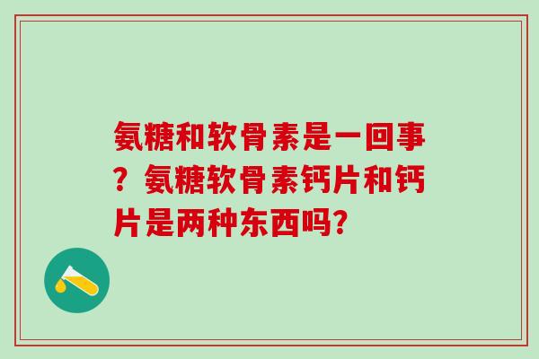 氨糖和软骨素是一回事?氨糖软骨素钙片和钙片是两种东西吗?-第1张图片-氨糖科普网 氨糖和软骨素是一回事?氨糖软骨素钙片和钙片是两种东西吗?-第1张图片-氨糖科普网