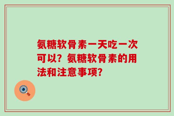 氨糖软骨素一天吃一次可以?氨糖软骨素的用法和注意事项?-第1张图片-氨糖科普网 氨糖软骨素一天吃一次可以?氨糖软骨素的用法和注意事项?-第1张图片-氨糖科普网