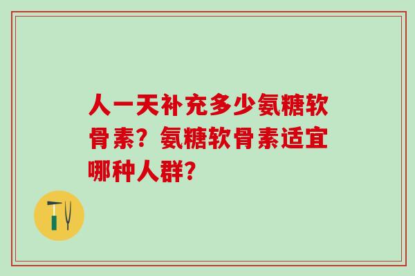 人一天补充多少氨糖软骨素?氨糖软骨素适宜哪种人群?-第1张图片-氨糖科普网 人一天补充多少氨糖软骨素?氨糖软骨素适宜哪种人群?-第1张图片-氨糖科普网