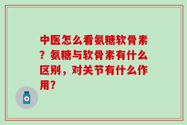 中医怎么看氨糖软骨素?氨糖与软骨素有什么区别,对关节有什么作用?-第1张图片-氨糖科普网 中医怎么看氨糖软骨素?氨糖与软骨素有什么区别,对关节有什么作用?-第1张图片-氨糖科普网