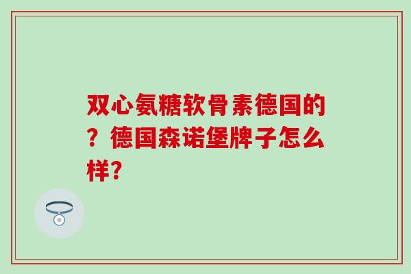 双心氨糖软骨素德国的?德国森诺堡牌子怎么样?-第1张图片-氨糖科普网 双心氨糖软骨素德国的?德国森诺堡牌子怎么样?-第1张图片-氨糖科普网