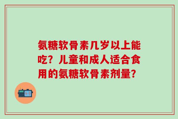 氨糖软骨素几岁以上能吃?儿童和成人适合食用的氨糖软骨素剂量?-第1张图片-氨糖科普网 氨糖软骨素几岁以上能吃?儿童和成人适合食用的氨糖软骨素剂量?-第1张图片-氨糖科普网