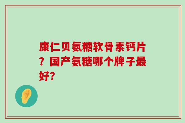 康仁贝氨糖软骨素钙片?国产氨糖哪个牌子最好?-第1张图片-氨糖科普网 康仁贝氨糖软骨素钙片?国产氨糖哪个牌子最好?-第1张图片-氨糖科普网