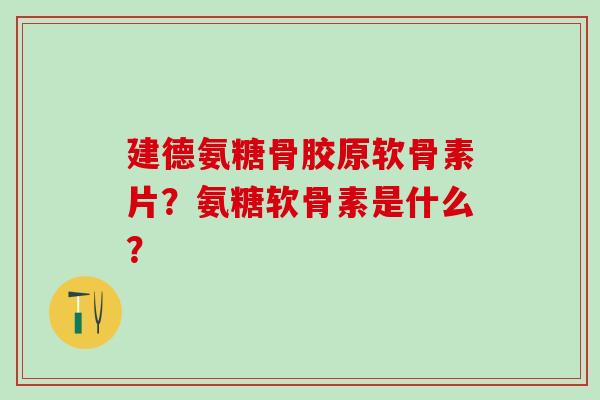 建德氨糖骨胶原软骨素片?氨糖软骨素是什么?-第1张图片-氨糖科普网 建德氨糖骨胶原软骨素片?氨糖软骨素是什么?-第1张图片-氨糖科普网