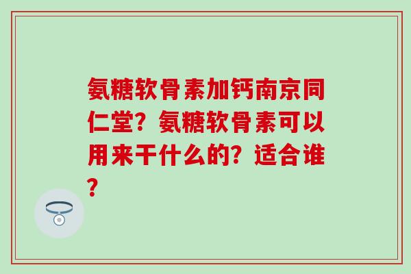 氨糖软骨素加钙南京同仁堂?氨糖软骨素可以用来干什么的?适合谁?-第1张图片-氨糖科普网 氨糖软骨素加钙南京同仁堂?氨糖软骨素可以用来干什么的?适合谁?-第1张图片-氨糖科普网
