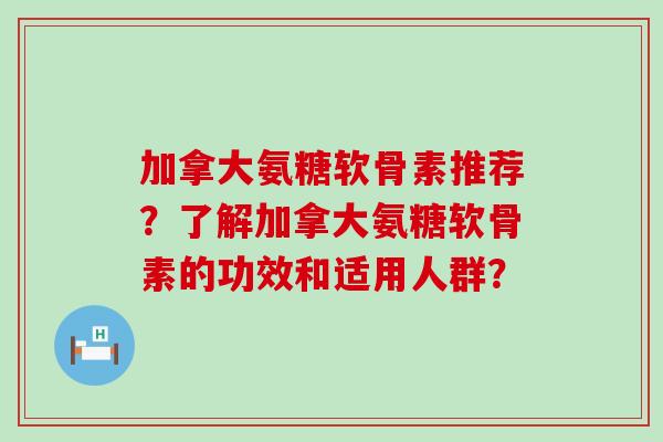 加拿大氨糖软骨素推荐?了解加拿大氨糖软骨素的功效和适用人群?-第1张图片-氨糖科普网 加拿大氨糖软骨素推荐?了解加拿大氨糖软骨素的功效和适用人群?-第1张图片-氨糖科普网