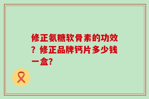 修正氨糖软骨素的功效?修正品牌钙片多少钱一盒?-第1张图片-氨糖科普网 修正氨糖软骨素的功效?修正品牌钙片多少钱一盒?-第1张图片-氨糖科普网