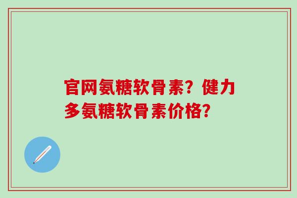 官网氨糖软骨素?健力多氨糖软骨素价格?-第1张图片-氨糖科普网 官网氨糖软骨素?健力多氨糖软骨素价格?-第1张图片-氨糖科普网