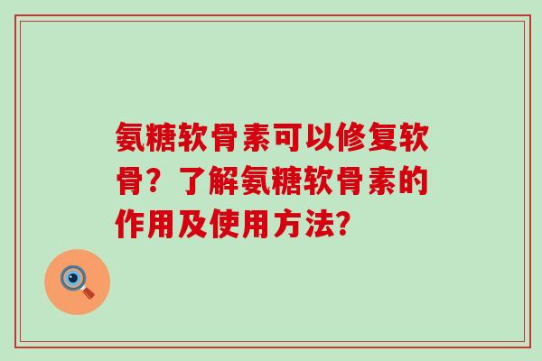 氨糖软骨素可以修复软骨？了解氨糖软骨素的作用及使用方法？-第1张图片-氨糖科普网