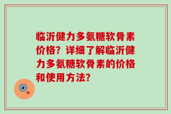 临沂健力多氨糖软骨素价格?详细了解临沂健力多氨糖软骨素的价格和使用方法?-第1张图片-氨糖科普网 临沂健力多氨糖软骨素价格?详细了解临沂健力多氨糖软骨素的价格和使用方法?-第1张图片-氨糖科普网