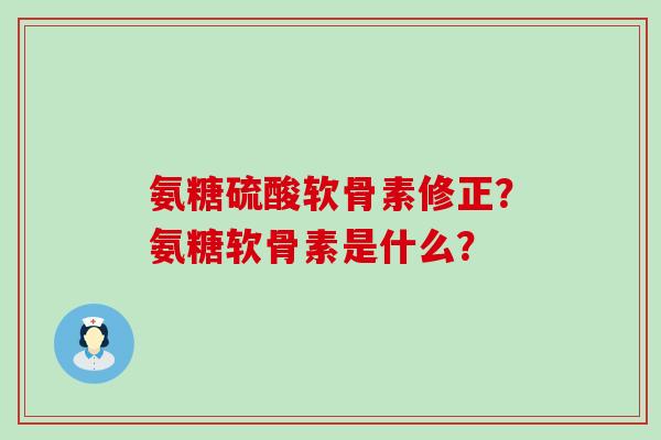 氨糖硫酸软骨素修正?氨糖软骨素是什么?-第1张图片-氨糖科普网 氨糖硫酸软骨素修正?氨糖软骨素是什么?-第1张图片-氨糖科普网