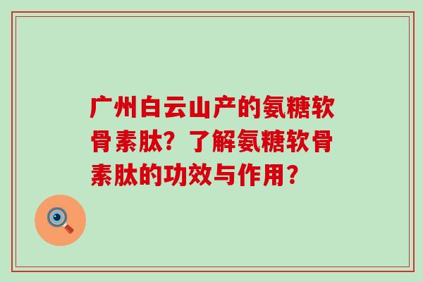 广州白云山产的氨糖软骨素肽?了解氨糖软骨素肽的功效与作用?-第1张图片-氨糖科普网 广州白云山产的氨糖软骨素肽?了解氨糖软骨素肽的功效与作用?-第1张图片-氨糖科普网