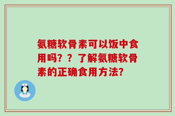 氨糖软骨素可以饭中食用吗??了解氨糖软骨素的正确食用方法?-第1张图片-氨糖科普网 氨糖软骨素可以饭中食用吗??了解氨糖软骨素的正确食用方法?-第1张图片-氨糖科普网
