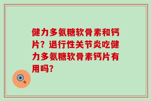 健力多氨糖软骨素和钙片?退行性关节炎吃健力多氨糖软骨素钙片有用吗?-第1张图片-氨糖科普网 健力多氨糖软骨素和钙片?退行性关节炎吃健力多氨糖软骨素钙片有用吗?-第1张图片-氨糖科普网