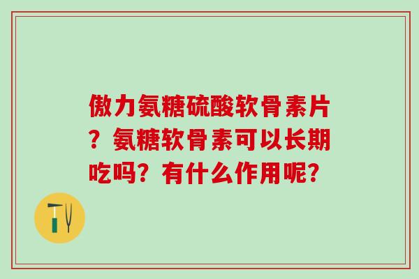 傲力氨糖硫酸软骨素片？氨糖软骨素可以长期吃吗？有什么作用呢？-第1张图片-氨糖科普网