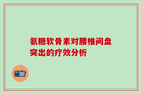 氨糖软骨素对腰椎间盘突出的疗效分析-第1张图片-氨糖科普网 氨糖软骨素对腰椎间盘突出的疗效分析-第1张图片-氨糖科普网