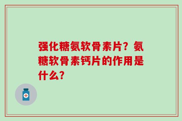 强化糖氨软骨素片?氨糖软骨素钙片的作用是什么?-第1张图片-氨糖科普网 强化糖氨软骨素片?氨糖软骨素钙片的作用是什么?-第1张图片-氨糖科普网