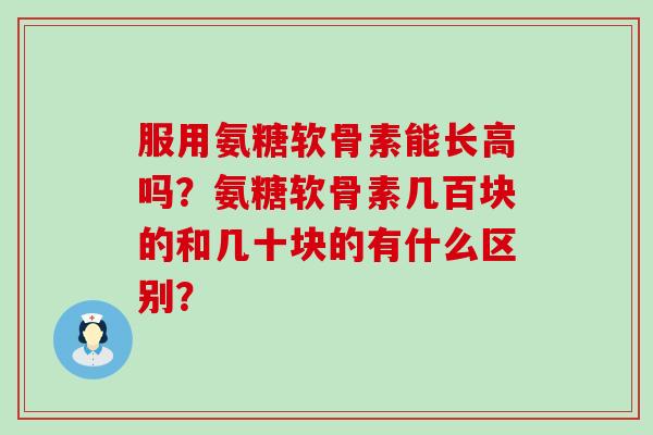 服用氨糖软骨素能长高吗?氨糖软骨素几百块的和几十块的有什么区别?-第1张图片-氨糖科普网 服用氨糖软骨素能长高吗?氨糖软骨素几百块的和几十块的有什么区别?-第1张图片-氨糖科普网