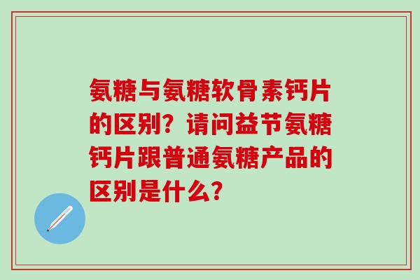 氨糖与氨糖软骨素钙片的区别?请问益节氨糖钙片跟普通氨糖产品的区别是什么?-第1张图片-氨糖科普网 氨糖与氨糖软骨素钙片的区别?请问益节氨糖钙片跟普通氨糖产品的区别是什么?-第1张图片-氨糖科普网