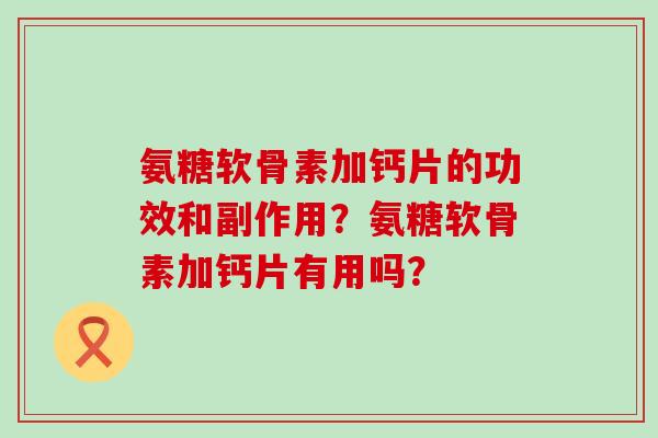 氨糖软骨素加钙片的功效和副作用？氨糖软骨素加钙片有用吗？-第1张图片-氨糖科普网