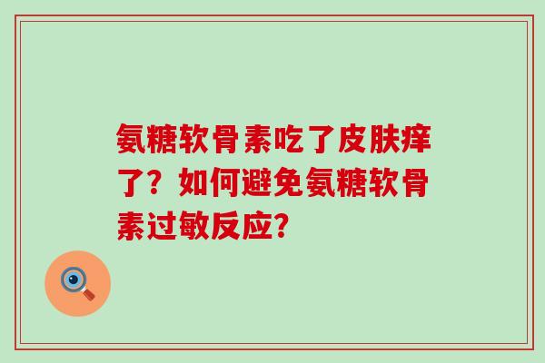 氨糖软骨素吃了皮肤痒了?如何避免氨糖软骨素过敏反应?-第1张图片-氨糖科普网 氨糖软骨素吃了皮肤痒了?如何避免氨糖软骨素过敏反应?-第1张图片-氨糖科普网