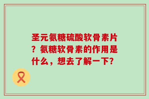 圣元氨糖硫酸软骨素片?氨糖软骨素的作用是什么,想去了解一下?-第1张图片-氨糖科普网 圣元氨糖硫酸软骨素片?氨糖软骨素的作用是什么,想去了解一下?-第1张图片-氨糖科普网
