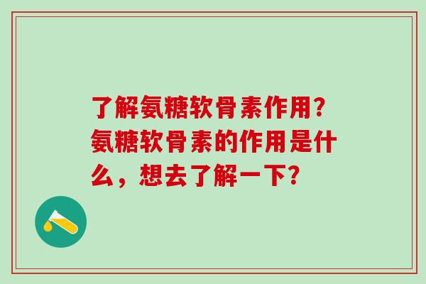 了解氨糖软骨素作用？氨糖软骨素的作用是什么，想去了解一下？-第1张图片-氨糖科普网