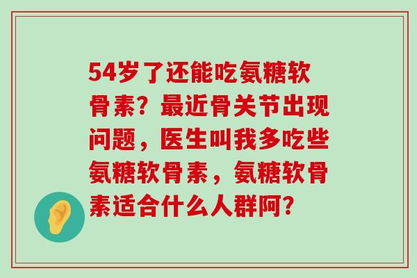 54岁了还能吃氨糖软骨素?最近骨关节出现问题,医生叫我多吃些氨糖软骨素,氨糖软骨素适合什么人群阿?-第1张图片-氨糖科普网 54岁了还能吃氨糖软骨素?最近骨关节出现问题,医生叫我多吃些氨糖软骨素,氨糖软骨素适合什么人群阿?-第1张图片-氨糖科普网