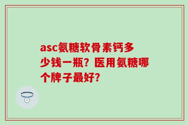 asc氨糖软骨素钙多少钱一瓶?医用氨糖哪个牌子最好?-第1张图片-氨糖科普网 asc氨糖软骨素钙多少钱一瓶?医用氨糖哪个牌子最好?-第1张图片-氨糖科普网