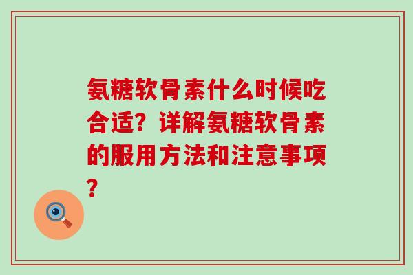 氨糖软骨素什么时候吃合适?详解氨糖软骨素的服用方法和注意事项?-第1张图片-氨糖科普网 氨糖软骨素什么时候吃合适?详解氨糖软骨素的服用方法和注意事项?-第1张图片-氨糖科普网