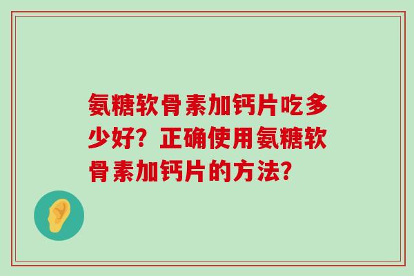 氨糖软骨素加钙片吃多少好?正确使用氨糖软骨素加钙片的方法?-第1张图片-氨糖科普网 氨糖软骨素加钙片吃多少好?正确使用氨糖软骨素加钙片的方法?-第1张图片-氨糖科普网