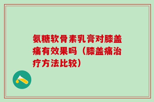 氨糖软骨素乳膏对膝盖痛有效果吗(膝盖痛治疗方法比较)-第1张图片-氨糖科普网 氨糖软骨素乳膏对膝盖痛有效果吗(膝盖痛治疗方法比较)-第1张图片-氨糖科普网