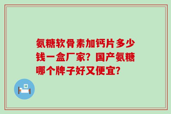 氨糖软骨素加钙片多少钱一盒厂家?国产氨糖哪个牌子好又便宜?-第1张图片-氨糖科普网 氨糖软骨素加钙片多少钱一盒厂家?国产氨糖哪个牌子好又便宜?-第1张图片-氨糖科普网