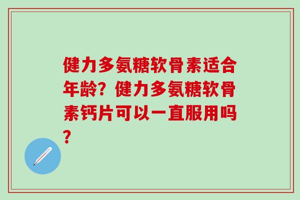 健力多氨糖软骨素适合年龄?健力多氨糖软骨素钙片可以一直服用吗?-第1张图片-氨糖科普网 健力多氨糖软骨素适合年龄?健力多氨糖软骨素钙片可以一直服用吗?-第1张图片-氨糖科普网