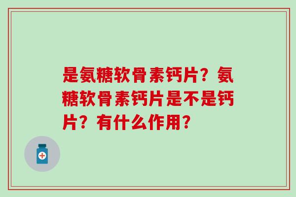 是氨糖软骨素钙片?氨糖软骨素钙片是不是钙片?有什么作用?-第1张图片-氨糖科普网 是氨糖软骨素钙片?氨糖软骨素钙片是不是钙片?有什么作用?-第1张图片-氨糖科普网