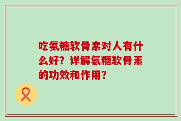 吃氨糖软骨素对人有什么好?详解氨糖软骨素的功效和作用?-第1张图片-氨糖科普网 吃氨糖软骨素对人有什么好?详解氨糖软骨素的功效和作用?-第1张图片-氨糖科普网