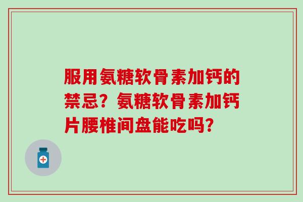 服用氨糖软骨素加钙的禁忌？氨糖软骨素加钙片腰椎间盘能吃吗？-第1张图片-氨糖科普网
