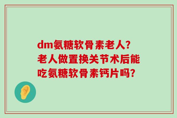 dm氨糖软骨素老人？老人做置换关节术后能吃氨糖软骨素钙片吗？-第1张图片-氨糖科普网