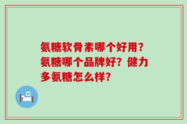 氨糖软骨素哪个好用？氨糖哪个品牌好？健力多氨糖怎么样？-第1张图片-氨糖科普网