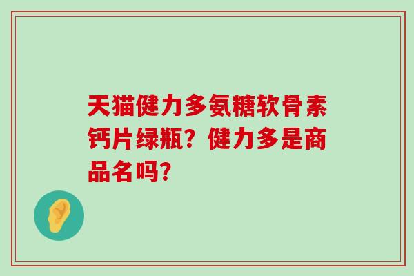 天猫健力多氨糖软骨素钙片绿瓶?健力多是商品名吗?-第1张图片-氨糖科普网 天猫健力多氨糖软骨素钙片绿瓶?健力多是商品名吗?-第1张图片-氨糖科普网