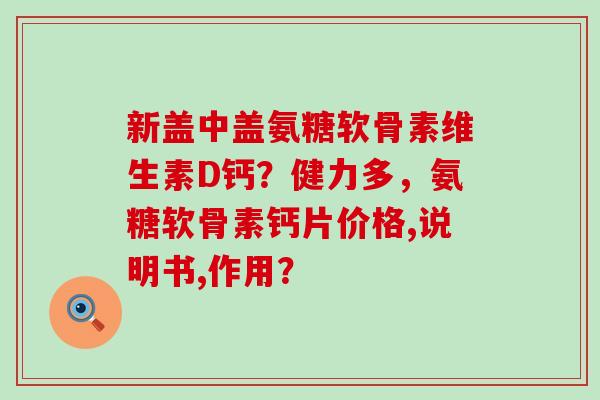 新盖中盖氨糖软骨素维生素D钙?健力多,氨糖软骨素钙片价格,说明书,作用?-第1张图片-氨糖科普网 新盖中盖氨糖软骨素维生素D钙?健力多,氨糖软骨素钙片价格,说明书,作用?-第1张图片-氨糖科普网