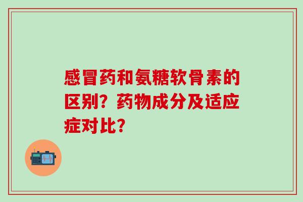 感冒药和氨糖软骨素的区别?药物成分及适应症对比?-第1张图片-氨糖科普网 感冒药和氨糖软骨素的区别?药物成分及适应症对比?-第1张图片-氨糖科普网