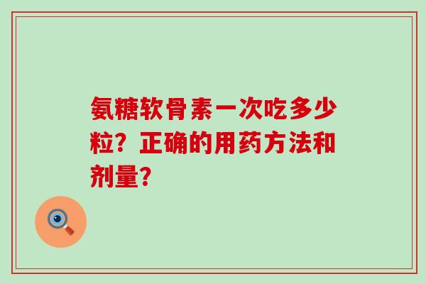 氨糖软骨素一次吃多少粒?正确的用药方法和剂量?-第1张图片-氨糖科普网 氨糖软骨素一次吃多少粒?正确的用药方法和剂量?-第1张图片-氨糖科普网
