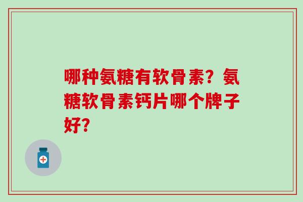 哪种氨糖有软骨素？氨糖软骨素钙片哪个牌子好？-第1张图片-氨糖科普网