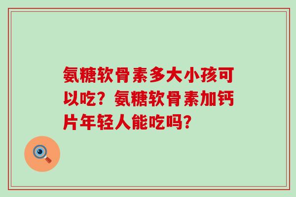 氨糖软骨素多大小孩可以吃?氨糖软骨素加钙片年轻人能吃吗?-第1张图片-氨糖科普网 氨糖软骨素多大小孩可以吃?氨糖软骨素加钙片年轻人能吃吗?-第1张图片-氨糖科普网