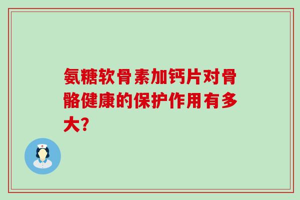 氨糖软骨素加钙片对骨骼健康的保护作用有多大?-第1张图片-氨糖科普网 氨糖软骨素加钙片对骨骼健康的保护作用有多大?-第1张图片-氨糖科普网